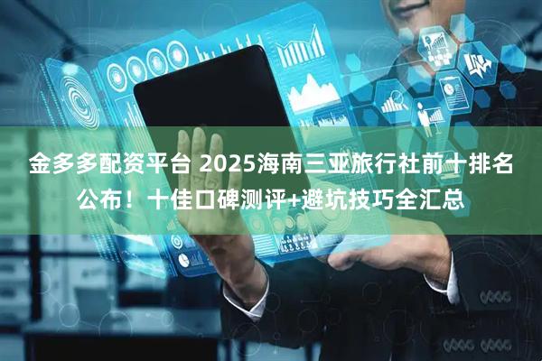 金多多配资平台 2025海南三亚旅行社前十排名公布！十佳口碑测评+避坑技巧全汇总