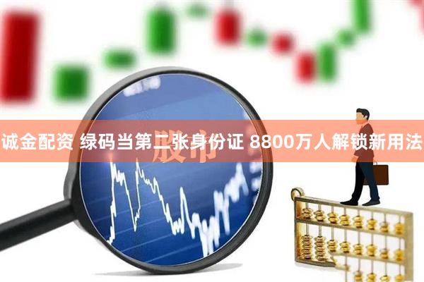 诚金配资 绿码当第二张身份证 8800万人解锁新用法