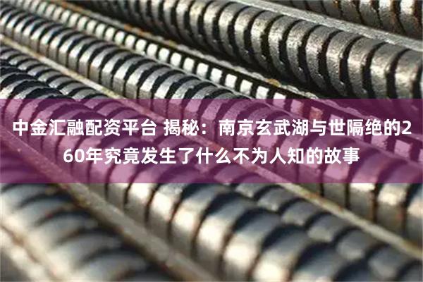 中金汇融配资平台 揭秘：南京玄武湖与世隔绝的260年究竟发生了什么不为人知的故事