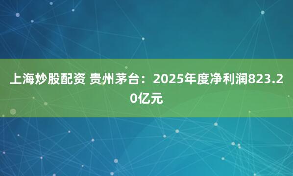 上海炒股配资 贵州茅台：2025年度净利润823.20亿元