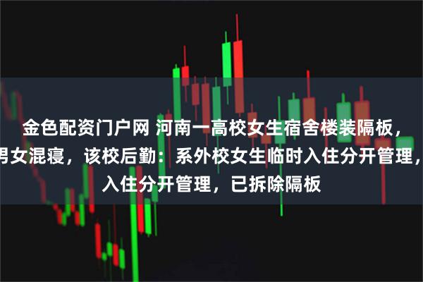 金色配资门户网 河南一高校女生宿舍楼装隔板，有学生担心男女混寝，该校后勤：系外校女生临时入住分开管理，已拆除隔板