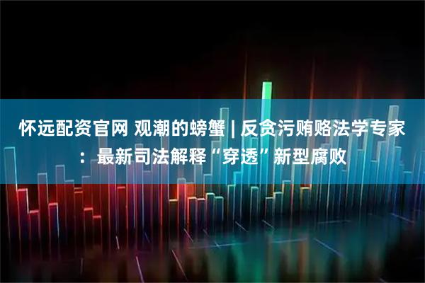 怀远配资官网 观潮的螃蟹 | 反贪污贿赂法学专家：最新司法解释“穿透”新型腐败