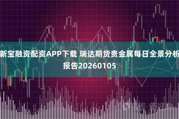 新宝融资配资APP下载 瑞达期货贵金属每日全景分析报告20260105
