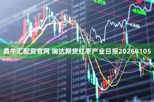 鼎牛汇配资官网 瑞达期货红枣产业日报20260105