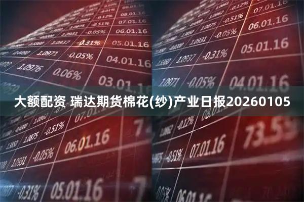 大额配资 瑞达期货棉花(纱)产业日报20260105