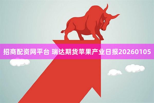 招商配资网平台 瑞达期货苹果产业日报20260105