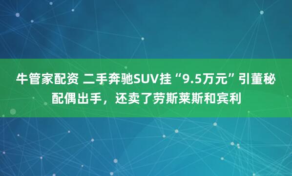 牛管家配资 二手奔驰SUV挂“9.5万元”引董秘配偶出手，还卖了劳斯莱斯和宾利