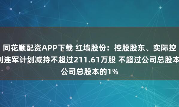 同花顺配资APP下载 红墙股份：控股股东、实际控制人刘连军计划减持不超过211.61万股 不超过公司总股本的1%