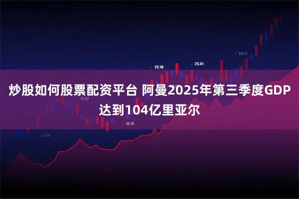炒股如何股票配资平台 阿曼2025年第三季度GDP达到104亿里亚尔