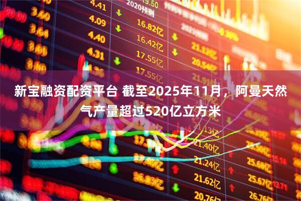 新宝融资配资平台 截至2025年11月，阿曼天然气产量超过520亿立方米