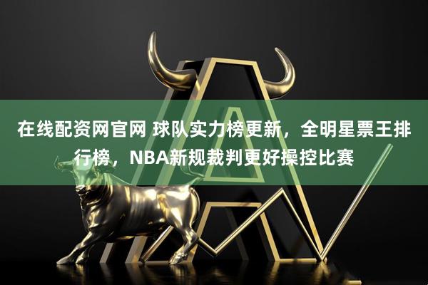 在线配资网官网 球队实力榜更新，全明星票王排行榜，NBA新规裁判更好操控比赛