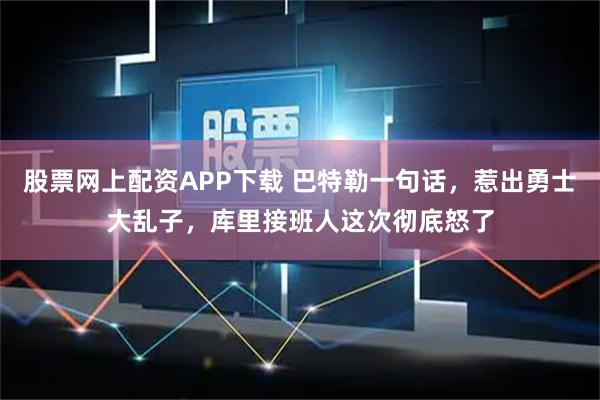 股票网上配资APP下载 巴特勒一句话，惹出勇士大乱子，库里接班人这次彻底怒了
