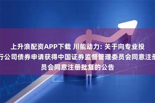 上升浪配资APP下载 川能动力: 关于向专业投资者公开发行公司债券申请获得中国证券监督管理委员会同意注册批复的公告