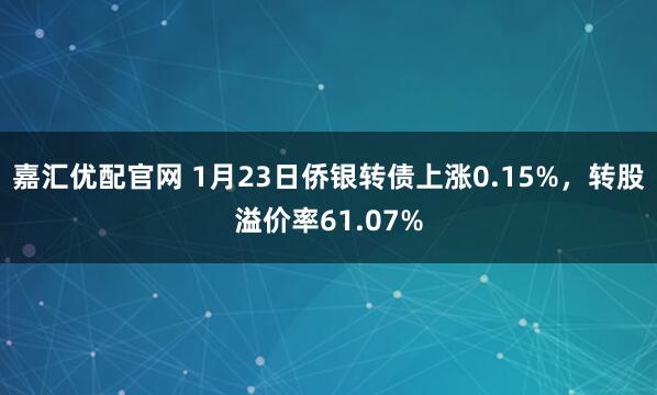 嘉汇优配官网 1月23日侨银转债上涨0.15%，转股溢价率61.07%
