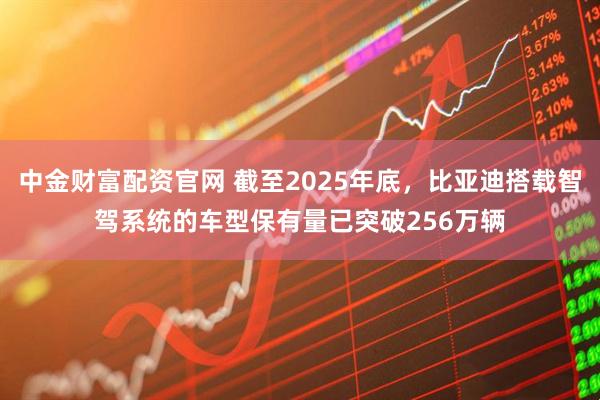 中金财富配资官网 截至2025年底，比亚迪搭载智驾系统的车型保有量已突破256万辆