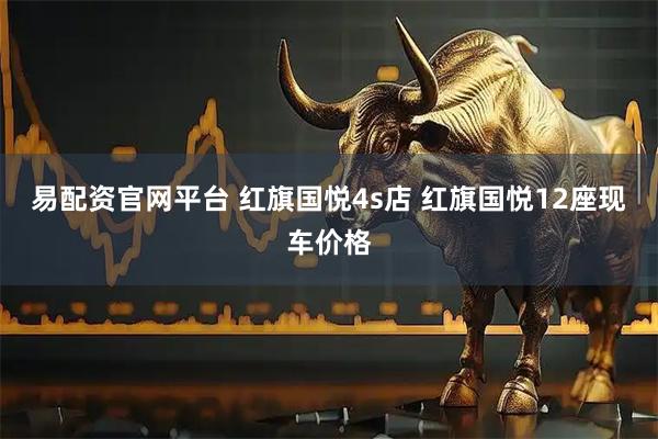 易配资官网平台 红旗国悦4s店 红旗国悦12座现车价格