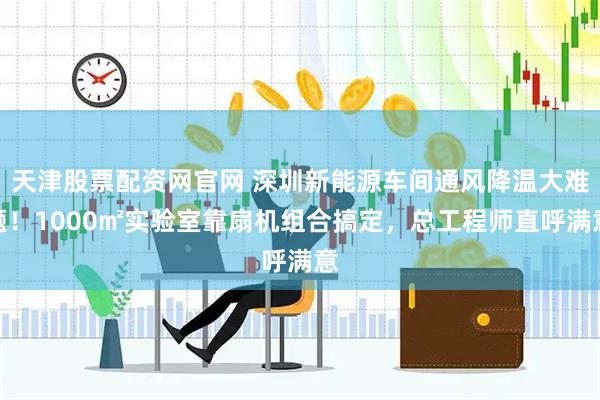 天津股票配资网官网 深圳新能源车间通风降温大难题！1000㎡实验室靠扇机组合搞定，总工程师直呼满意
