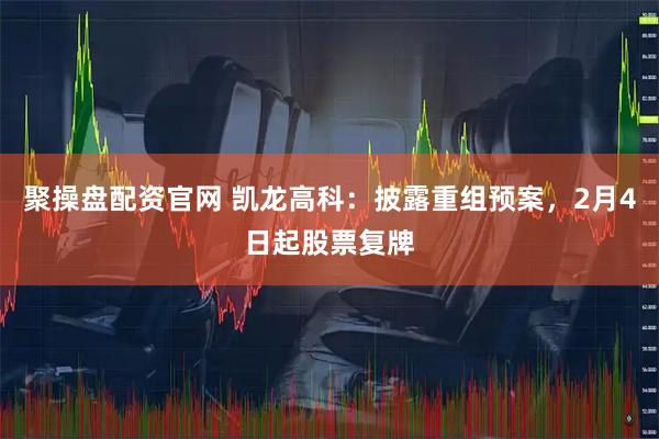 聚操盘配资官网 凯龙高科：披露重组预案，2月4日起股票复牌