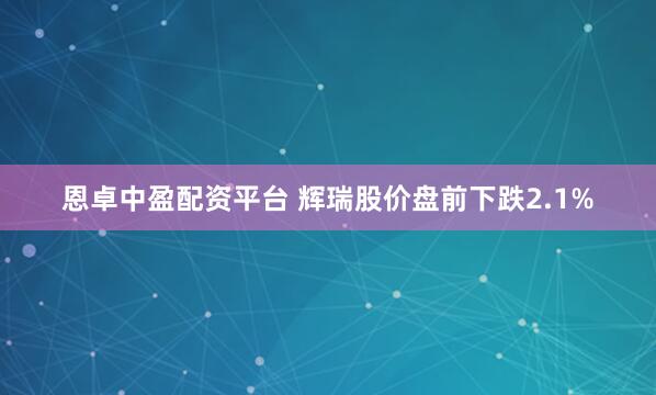 恩卓中盈配资平台 辉瑞股价盘前下跌2.1%
