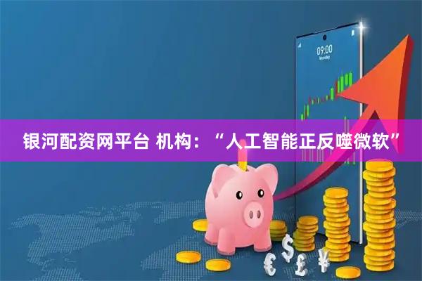 银河配资网平台 机构：“人工智能正反噬微软”