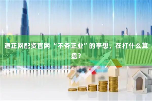 道正网配资官网 “不务正业”的李想，在打什么算盘？